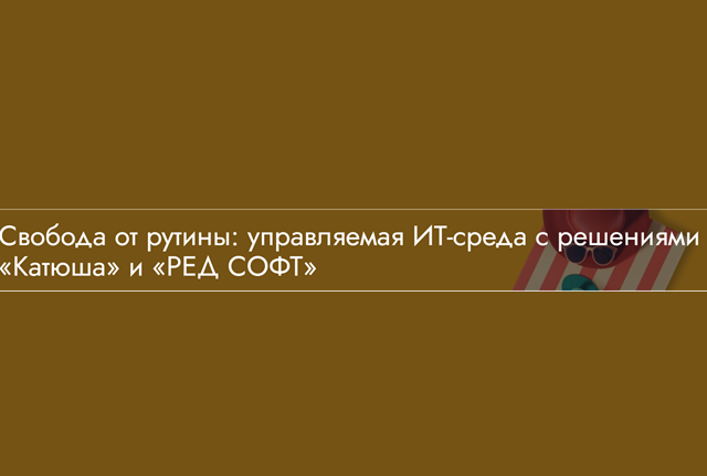 Свобода от рутины: управляемая ИТ-среда с решениями «Катюша» и «РЕД СОФТ»