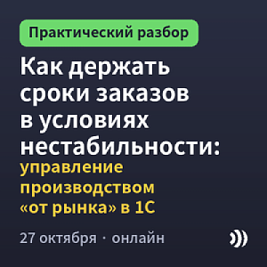 Как держать сроки заказов в условиях нестабильности: управление производством «от рынка» в 1С